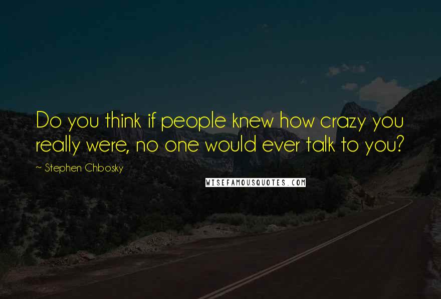 Stephen Chbosky Quotes: Do you think if people knew how crazy you really were, no one would ever talk to you?