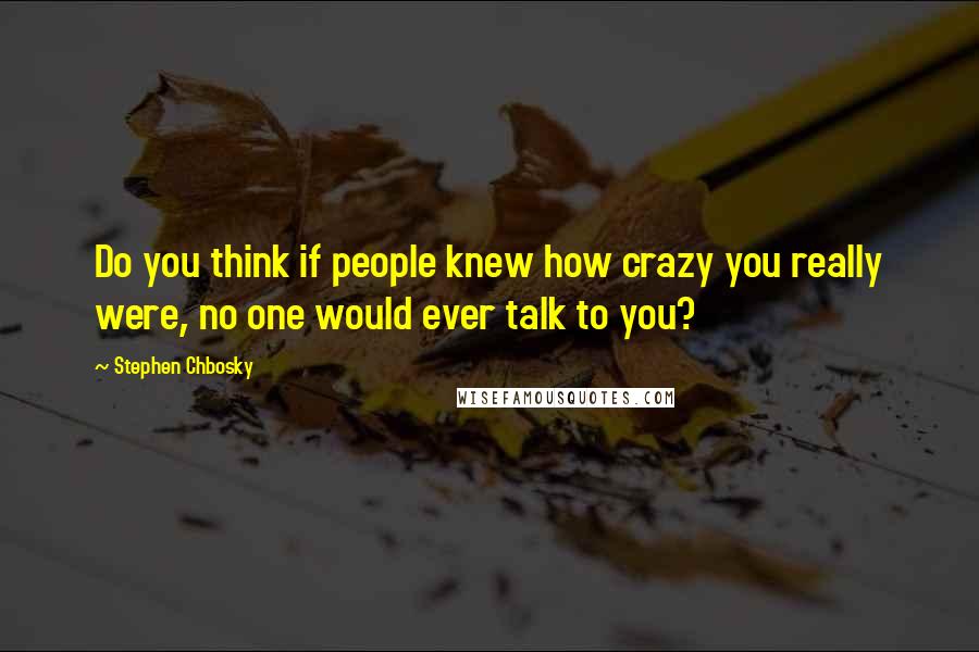 Stephen Chbosky Quotes: Do you think if people knew how crazy you really were, no one would ever talk to you?