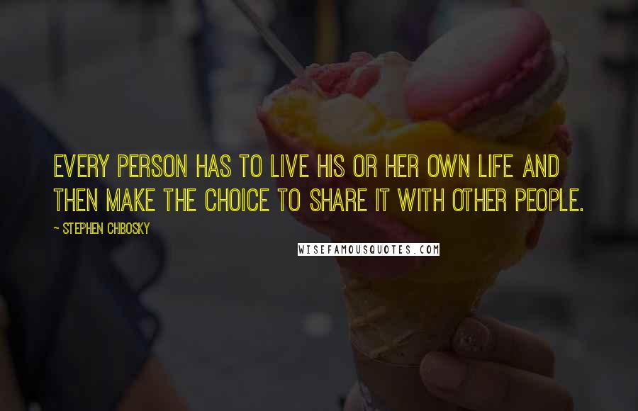 Stephen Chbosky Quotes: Every person has to live his or her own life and then make the choice to share it with other people.