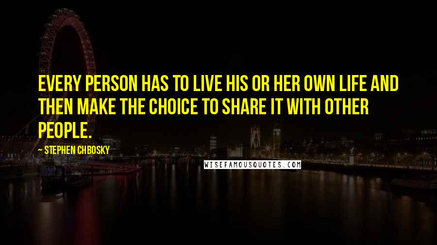 Stephen Chbosky Quotes: Every person has to live his or her own life and then make the choice to share it with other people.