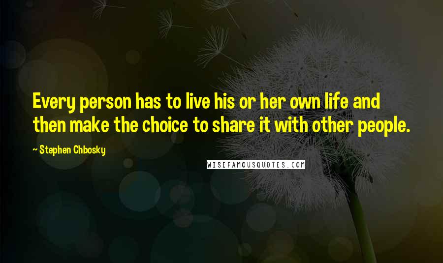 Stephen Chbosky Quotes: Every person has to live his or her own life and then make the choice to share it with other people.