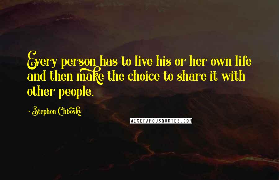 Stephen Chbosky Quotes: Every person has to live his or her own life and then make the choice to share it with other people.