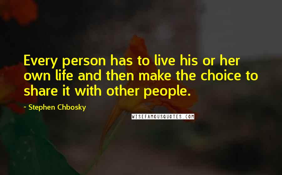 Stephen Chbosky Quotes: Every person has to live his or her own life and then make the choice to share it with other people.