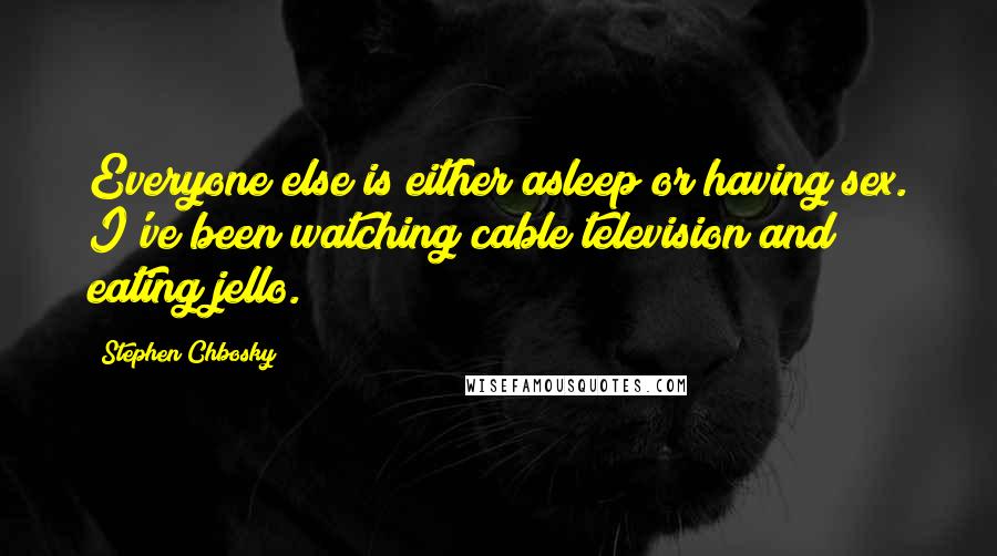 Stephen Chbosky Quotes: Everyone else is either asleep or having sex. I've been watching cable television and eating jello.