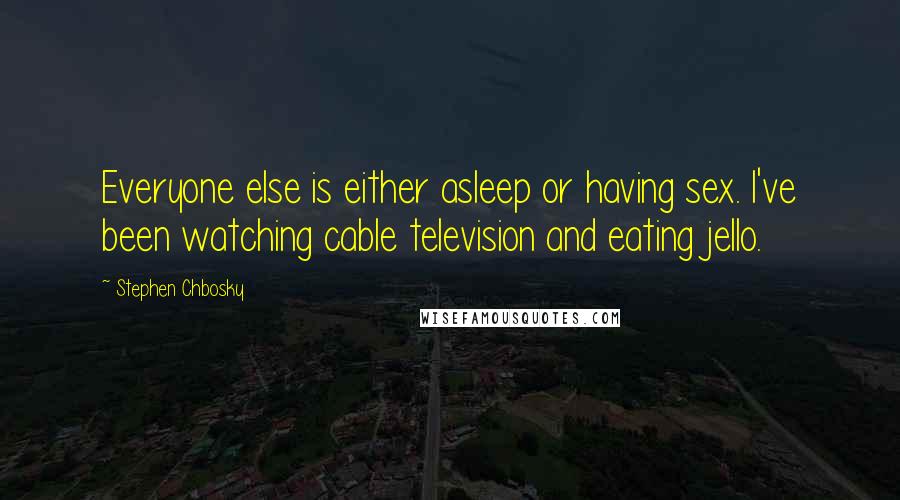 Stephen Chbosky Quotes: Everyone else is either asleep or having sex. I've been watching cable television and eating jello.