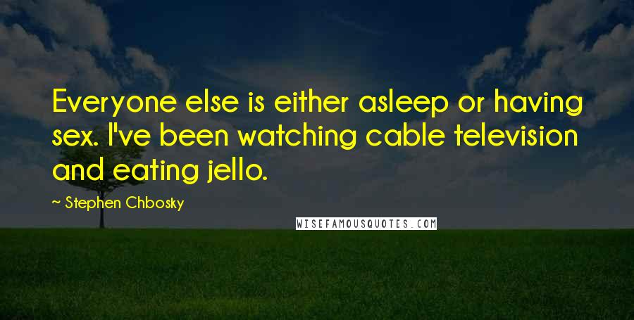 Stephen Chbosky Quotes: Everyone else is either asleep or having sex. I've been watching cable television and eating jello.