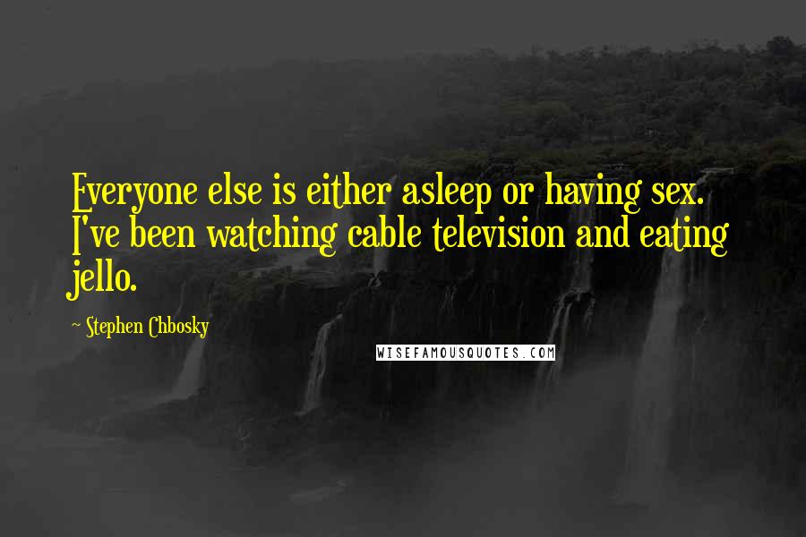 Stephen Chbosky Quotes: Everyone else is either asleep or having sex. I've been watching cable television and eating jello.