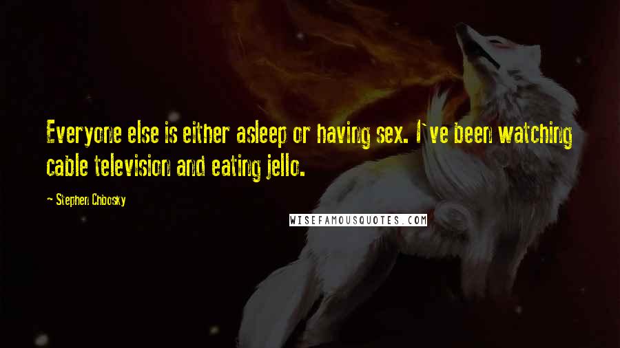 Stephen Chbosky Quotes: Everyone else is either asleep or having sex. I've been watching cable television and eating jello.