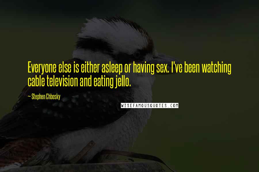 Stephen Chbosky Quotes: Everyone else is either asleep or having sex. I've been watching cable television and eating jello.