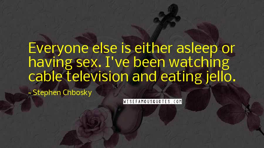 Stephen Chbosky Quotes: Everyone else is either asleep or having sex. I've been watching cable television and eating jello.