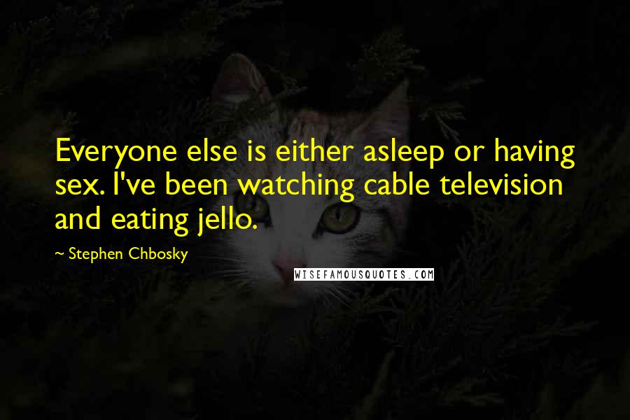 Stephen Chbosky Quotes: Everyone else is either asleep or having sex. I've been watching cable television and eating jello.