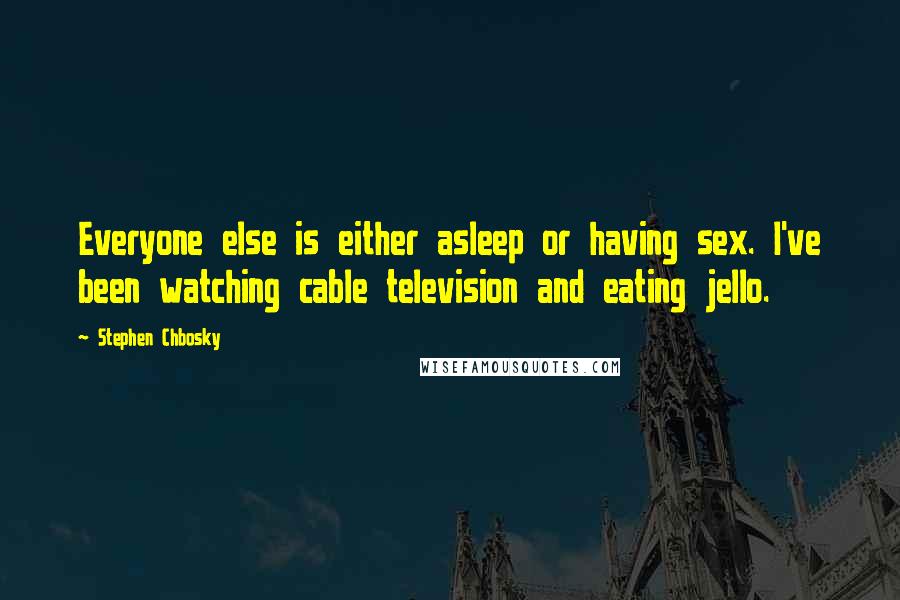 Stephen Chbosky Quotes: Everyone else is either asleep or having sex. I've been watching cable television and eating jello.