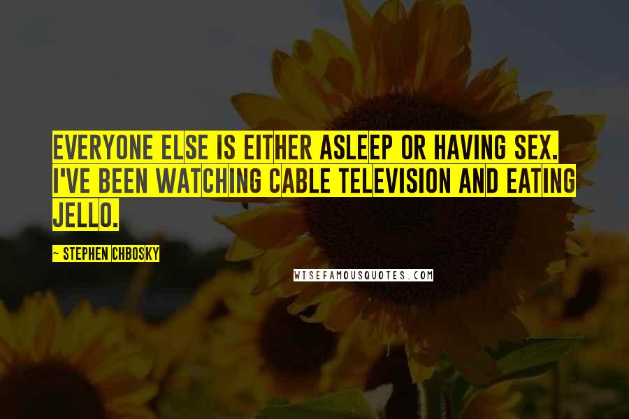 Stephen Chbosky Quotes: Everyone else is either asleep or having sex. I've been watching cable television and eating jello.