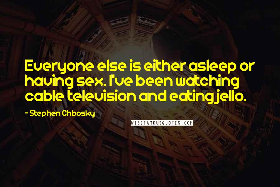 Stephen Chbosky Quotes: Everyone else is either asleep or having sex. I've been watching cable television and eating jello.