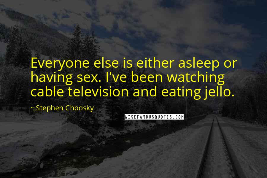 Stephen Chbosky Quotes: Everyone else is either asleep or having sex. I've been watching cable television and eating jello.