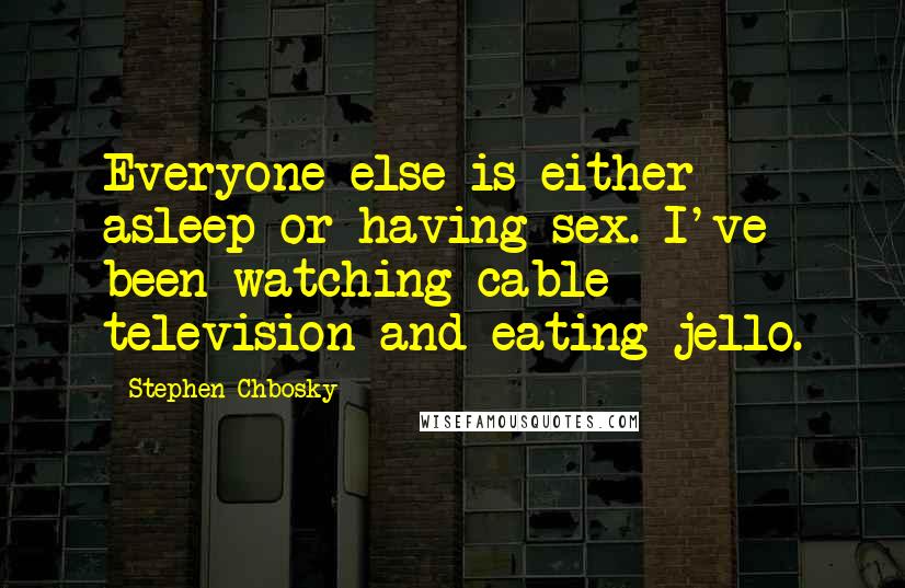 Stephen Chbosky Quotes: Everyone else is either asleep or having sex. I've been watching cable television and eating jello.
