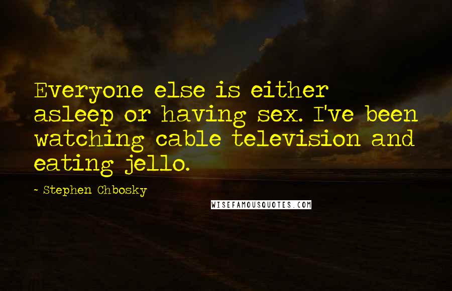 Stephen Chbosky Quotes: Everyone else is either asleep or having sex. I've been watching cable television and eating jello.