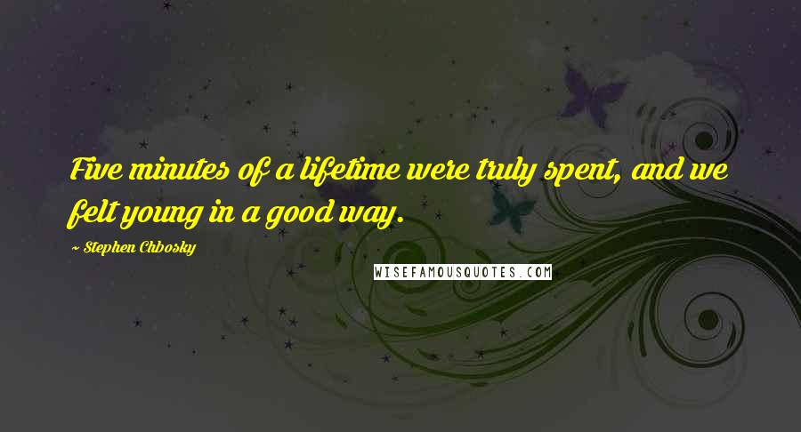 Stephen Chbosky Quotes: Five minutes of a lifetime were truly spent, and we felt young in a good way.