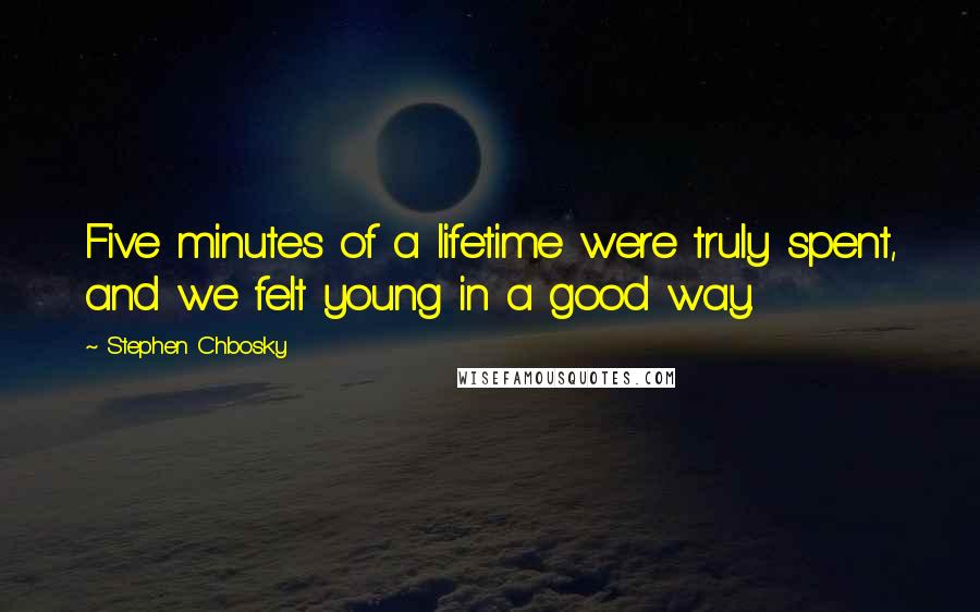Stephen Chbosky Quotes: Five minutes of a lifetime were truly spent, and we felt young in a good way.