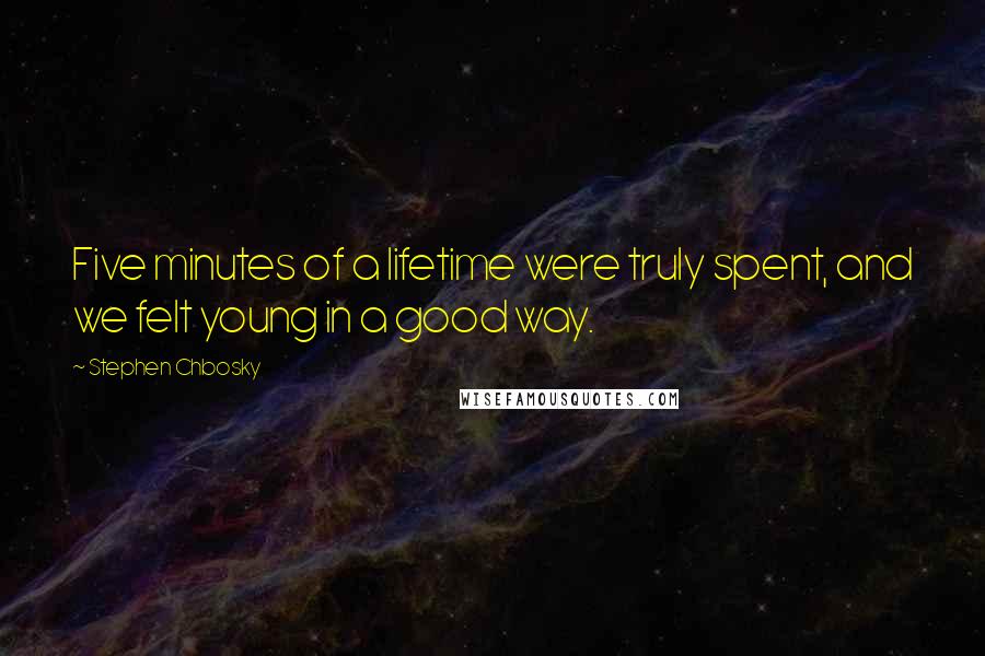 Stephen Chbosky Quotes: Five minutes of a lifetime were truly spent, and we felt young in a good way.