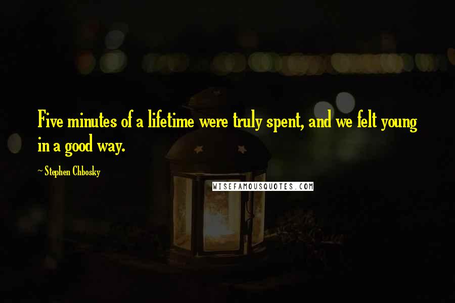 Stephen Chbosky Quotes: Five minutes of a lifetime were truly spent, and we felt young in a good way.