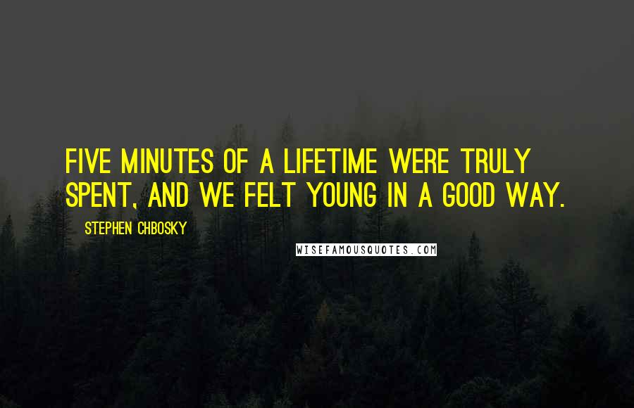 Stephen Chbosky Quotes: Five minutes of a lifetime were truly spent, and we felt young in a good way.