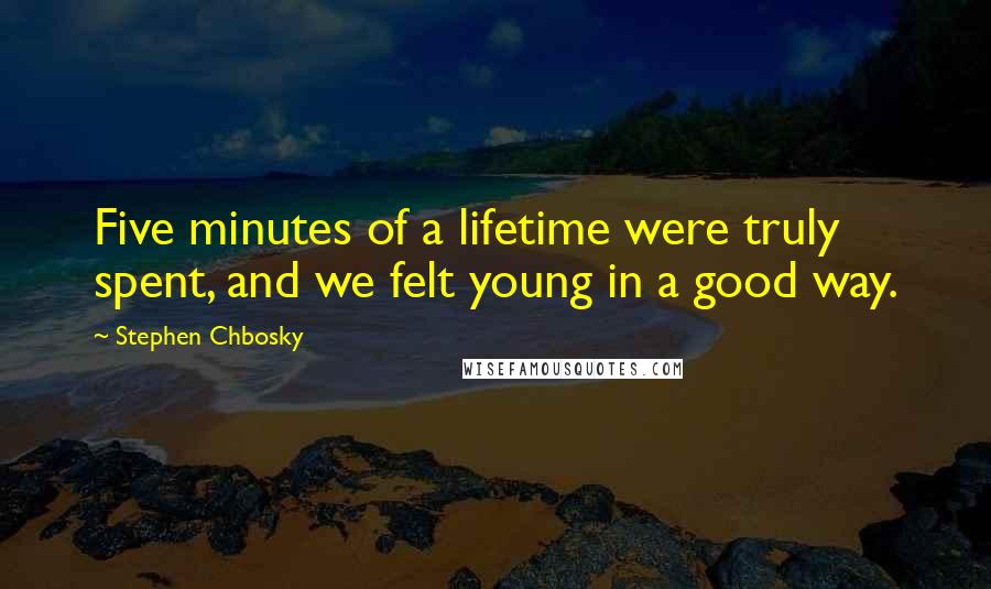 Stephen Chbosky Quotes: Five minutes of a lifetime were truly spent, and we felt young in a good way.