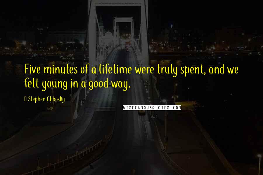 Stephen Chbosky Quotes: Five minutes of a lifetime were truly spent, and we felt young in a good way.