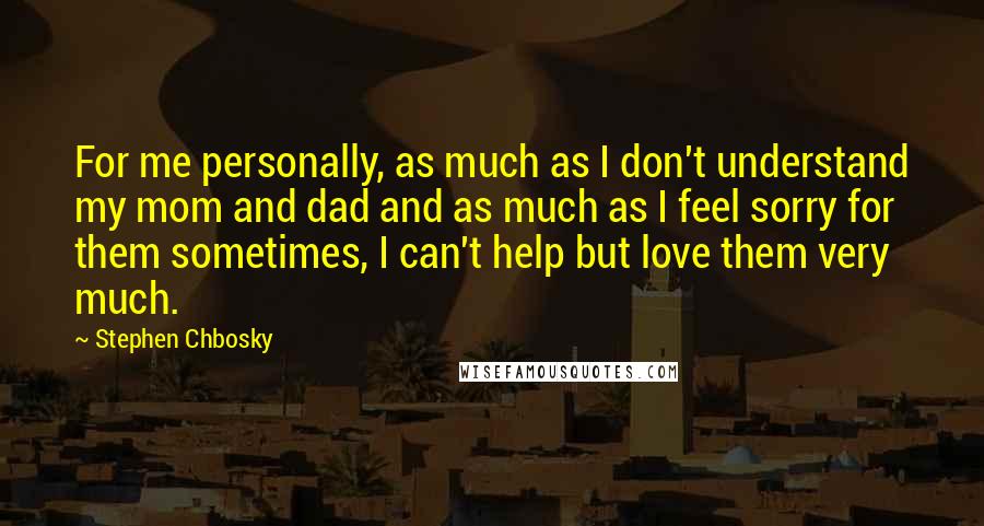 Stephen Chbosky Quotes: For me personally, as much as I don't understand my mom and dad and as much as I feel sorry for them sometimes, I can't help but love them very much.