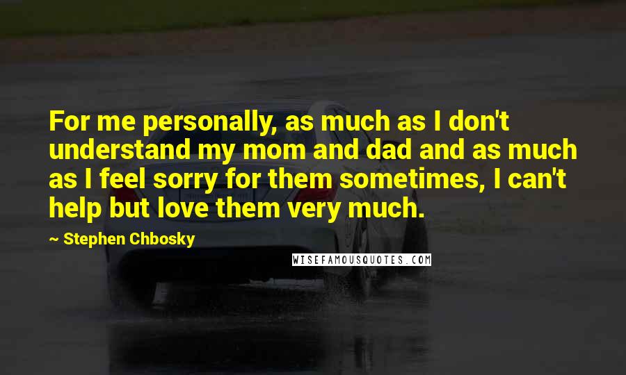 Stephen Chbosky Quotes: For me personally, as much as I don't understand my mom and dad and as much as I feel sorry for them sometimes, I can't help but love them very much.