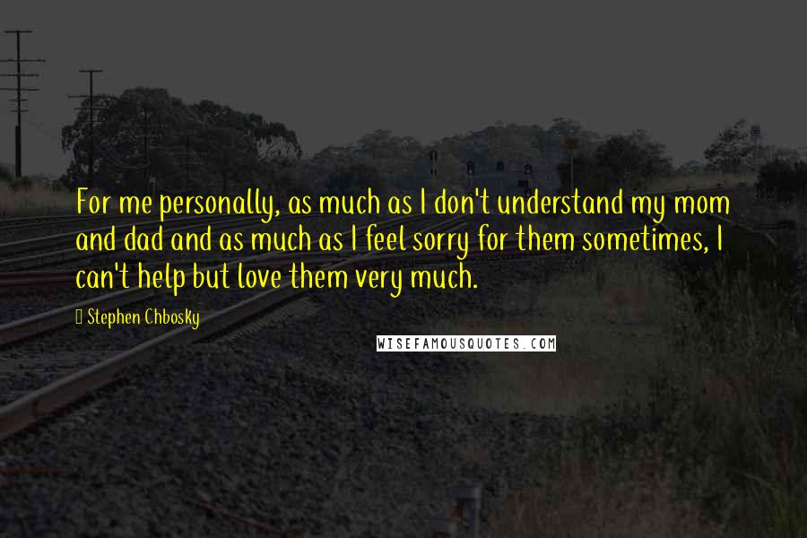 Stephen Chbosky Quotes: For me personally, as much as I don't understand my mom and dad and as much as I feel sorry for them sometimes, I can't help but love them very much.