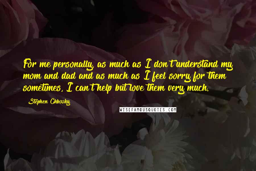 Stephen Chbosky Quotes: For me personally, as much as I don't understand my mom and dad and as much as I feel sorry for them sometimes, I can't help but love them very much.