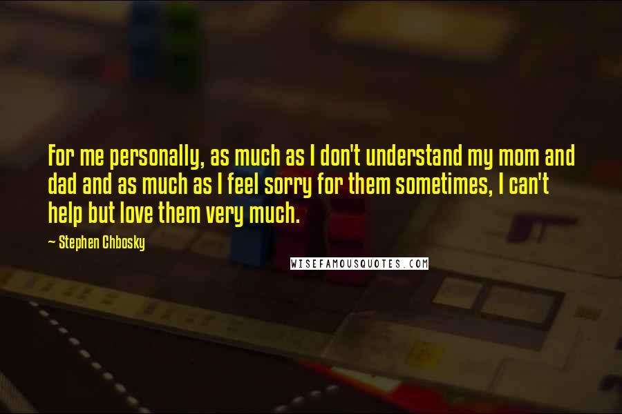 Stephen Chbosky Quotes: For me personally, as much as I don't understand my mom and dad and as much as I feel sorry for them sometimes, I can't help but love them very much.