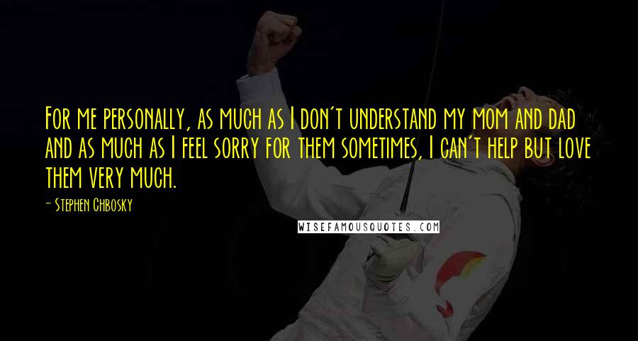 Stephen Chbosky Quotes: For me personally, as much as I don't understand my mom and dad and as much as I feel sorry for them sometimes, I can't help but love them very much.