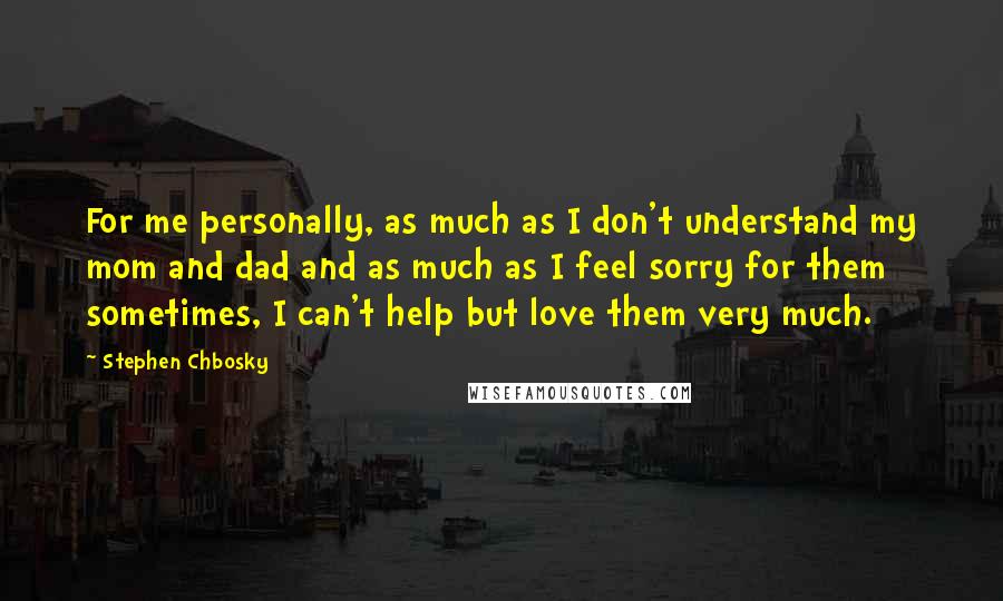 Stephen Chbosky Quotes: For me personally, as much as I don't understand my mom and dad and as much as I feel sorry for them sometimes, I can't help but love them very much.