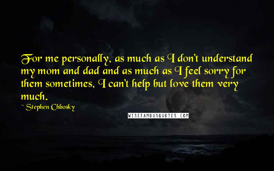 Stephen Chbosky Quotes: For me personally, as much as I don't understand my mom and dad and as much as I feel sorry for them sometimes, I can't help but love them very much.