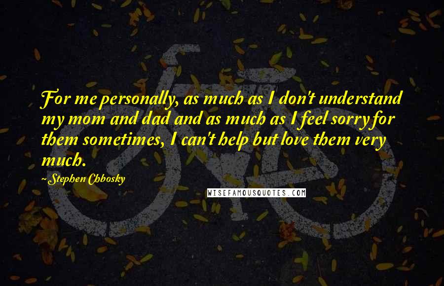 Stephen Chbosky Quotes: For me personally, as much as I don't understand my mom and dad and as much as I feel sorry for them sometimes, I can't help but love them very much.