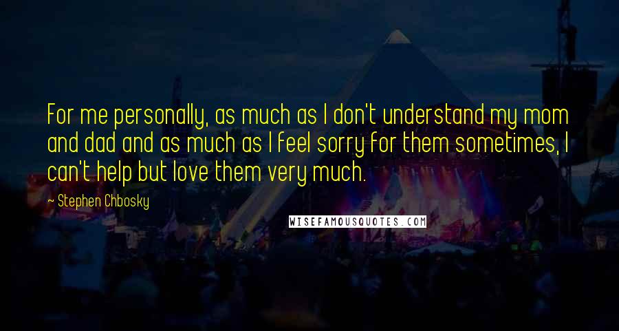 Stephen Chbosky Quotes: For me personally, as much as I don't understand my mom and dad and as much as I feel sorry for them sometimes, I can't help but love them very much.