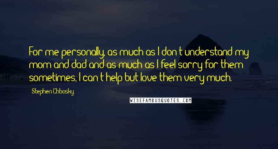 Stephen Chbosky Quotes: For me personally, as much as I don't understand my mom and dad and as much as I feel sorry for them sometimes, I can't help but love them very much.