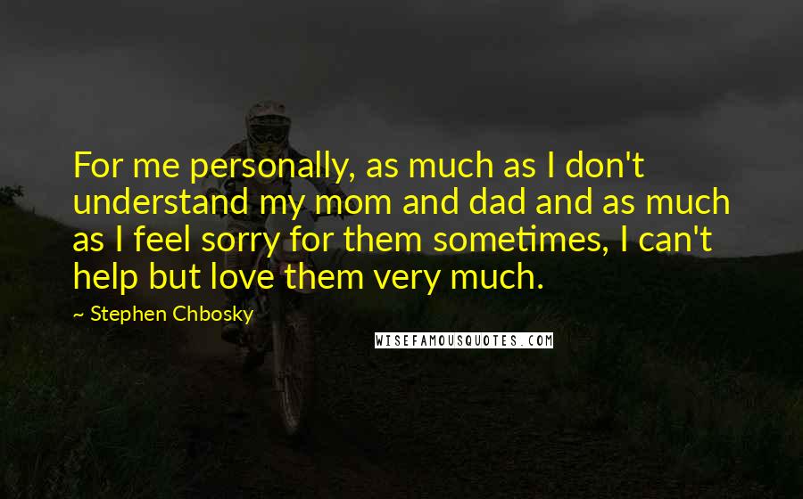 Stephen Chbosky Quotes: For me personally, as much as I don't understand my mom and dad and as much as I feel sorry for them sometimes, I can't help but love them very much.