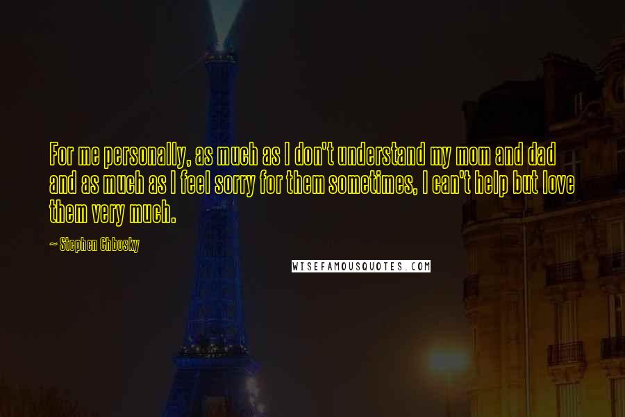 Stephen Chbosky Quotes: For me personally, as much as I don't understand my mom and dad and as much as I feel sorry for them sometimes, I can't help but love them very much.