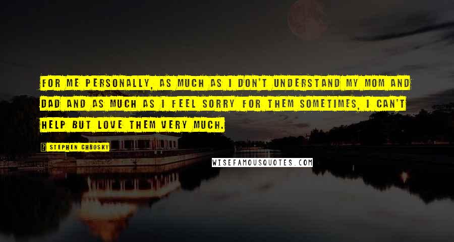 Stephen Chbosky Quotes: For me personally, as much as I don't understand my mom and dad and as much as I feel sorry for them sometimes, I can't help but love them very much.