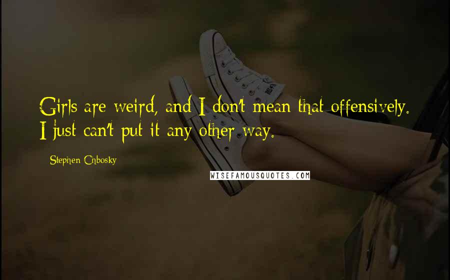 Stephen Chbosky Quotes: Girls are weird, and I don't mean that offensively. I just can't put it any other way.