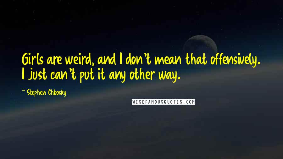 Stephen Chbosky Quotes: Girls are weird, and I don't mean that offensively. I just can't put it any other way.