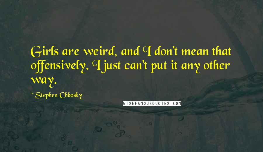 Stephen Chbosky Quotes: Girls are weird, and I don't mean that offensively. I just can't put it any other way.