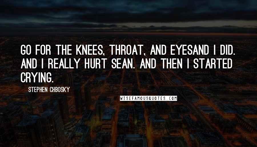 Stephen Chbosky Quotes: Go for the knees, throat, and eyesAnd I did. And I really hurt Sean. And then I started crying.