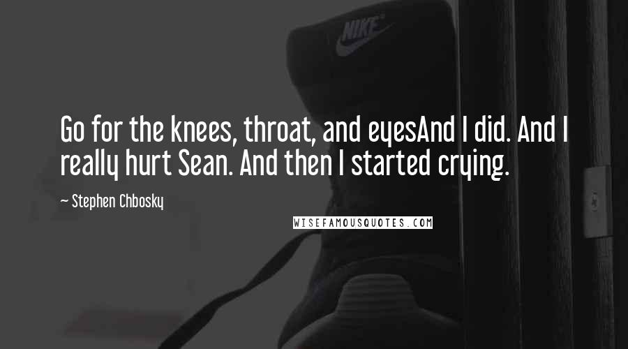 Stephen Chbosky Quotes: Go for the knees, throat, and eyesAnd I did. And I really hurt Sean. And then I started crying.