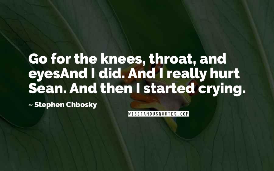 Stephen Chbosky Quotes: Go for the knees, throat, and eyesAnd I did. And I really hurt Sean. And then I started crying.