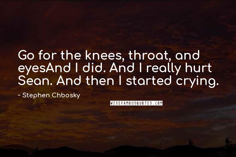 Stephen Chbosky Quotes: Go for the knees, throat, and eyesAnd I did. And I really hurt Sean. And then I started crying.