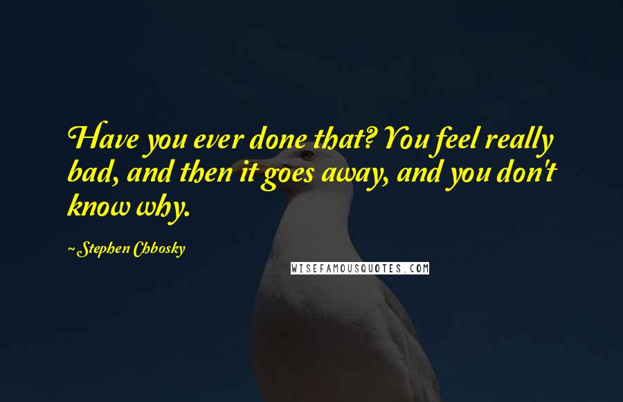 Stephen Chbosky Quotes: Have you ever done that? You feel really bad, and then it goes away, and you don't know why.